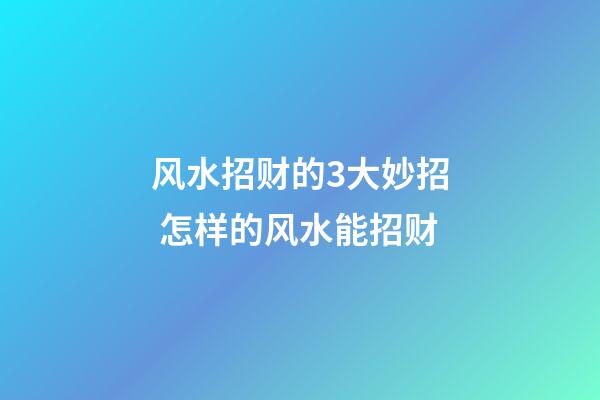 风水招财的3大妙招 怎样的风水能招财